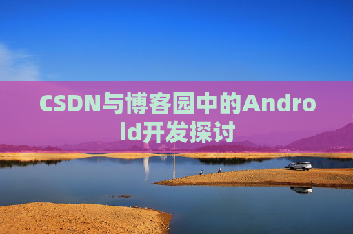 CSDN与博客园中的Android开发探讨